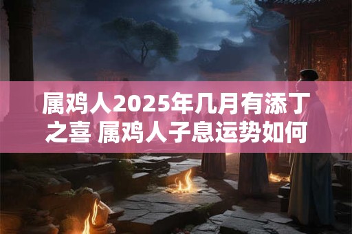 属鸡人2025年几月有添丁之喜 属鸡人子息运势如何