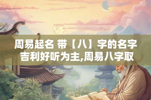周易起名 带【八】字的名字 吉利好听为主,周易八字取名起名字