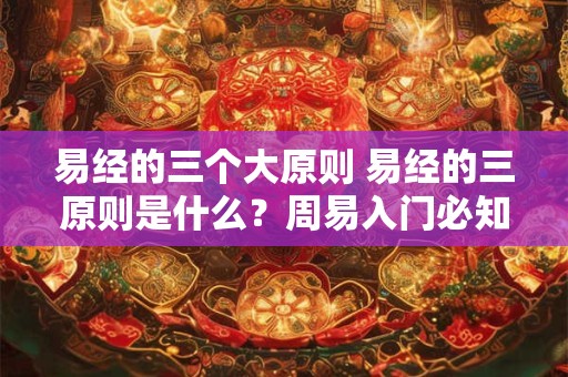 易经的三个大原则 易经的三原则是什么？周易入门必知
