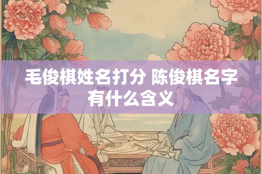 毛俊棋姓名打分 陈俊棋名字有什么含义