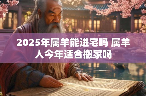 2025年属羊能进宅吗 属羊人今年适合搬家吗