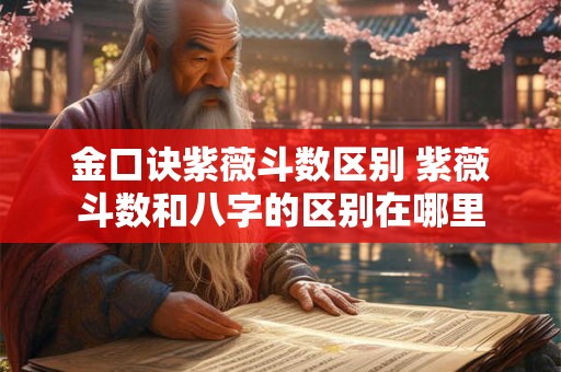 金口诀紫薇斗数区别 紫薇斗数和八字的区别在哪里