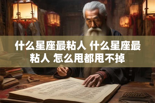 什么星座最粘人 什么星座最粘人 怎么甩都甩不掉