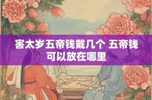 害太岁五帝钱戴几个 五帝钱可以放在哪里
