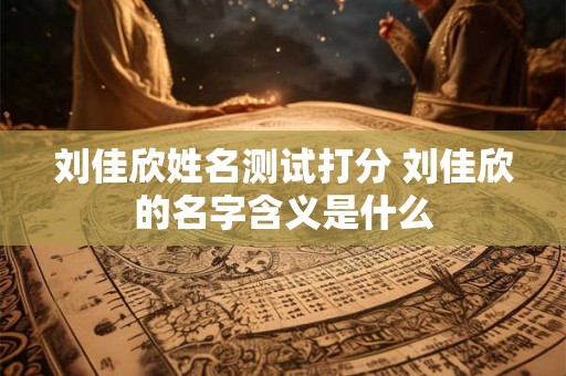 刘佳欣姓名测试打分 刘佳欣的名字含义是什么