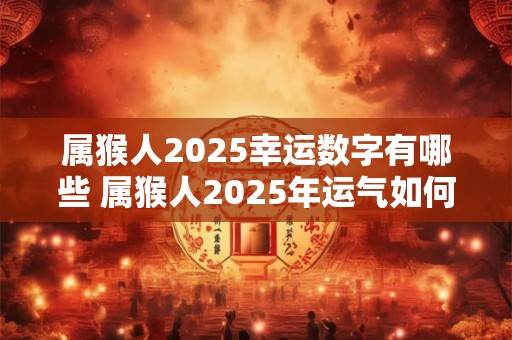 属猴人2025幸运数字有哪些 属猴人2025年运气如何