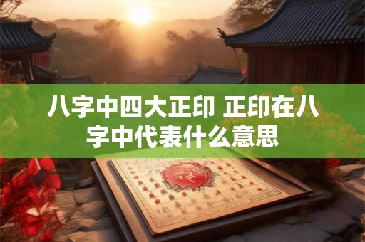 八字中四大正印 正印在八字中代表什么意思