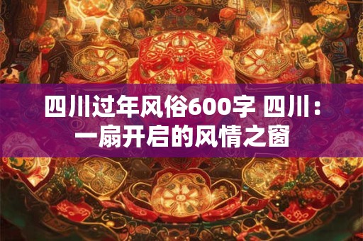 四川过年风俗600字 四川:一扇开启的风情之窗 四川过年风俗600字 四川:一扇开启的风情之窗