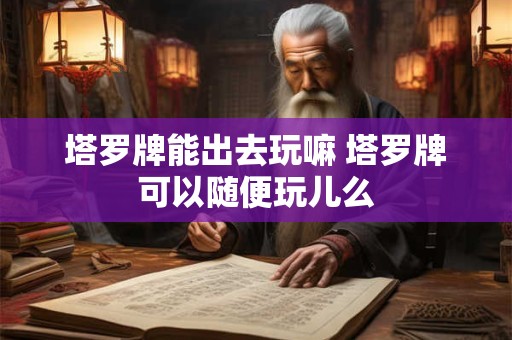 塔罗牌能出去玩嘛 塔罗牌可以随便玩儿么