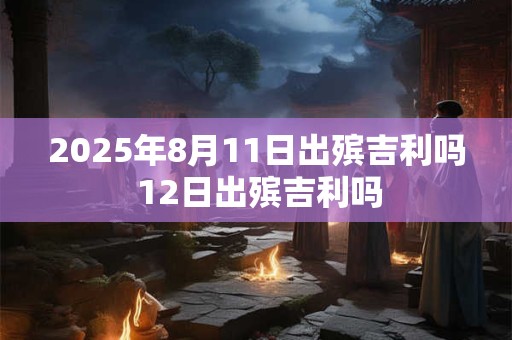 2025年8月11日出殡吉利吗 12日出殡吉利吗
