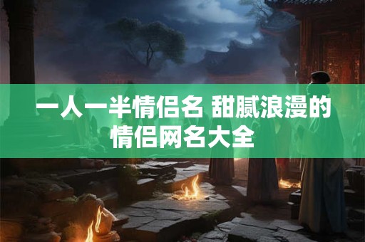 一人一半情侣名 甜腻浪漫的情侣网名大全