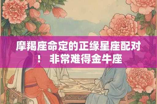 摩羯座命定的正缘星座配对！ 非常难得金牛座