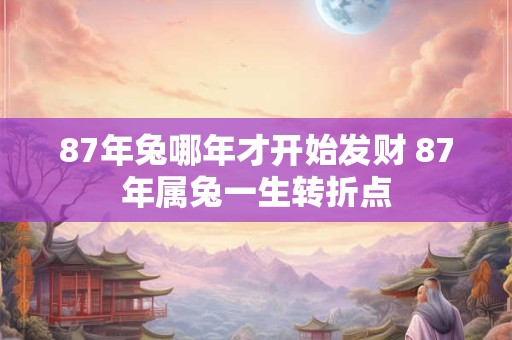 87年兔哪年才开始发财 87年属兔一生转折点 87年兔哪年才开始发财 87年属兔一生转折点