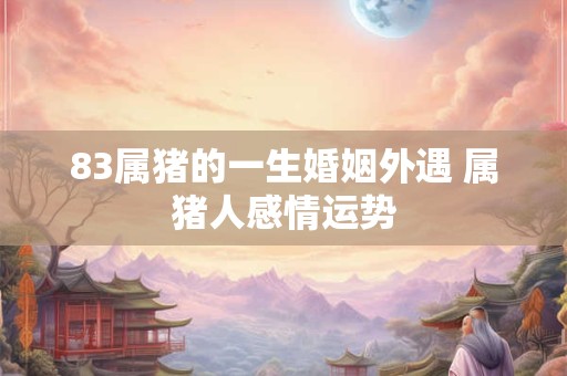 83属猪的一生婚姻外遇 属猪人感情运势
