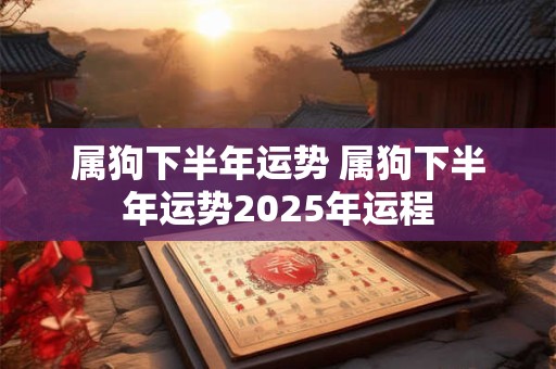 属狗下半年运势 属狗下半年运势2025年运程