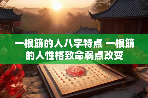 一根筋的人八字特点 一根筋的人性格致命弱点改变