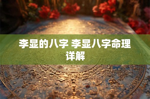 李显的八字 李显八字命理详解