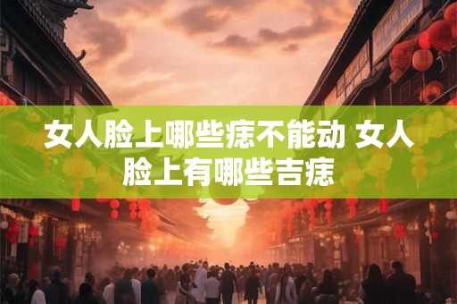 女人脸上哪些痣不能动 女人脸上有哪些吉痣