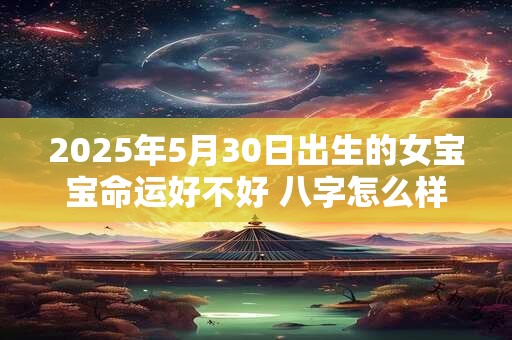 2025年5月30日出生的女宝宝命运好不好 八字怎么样