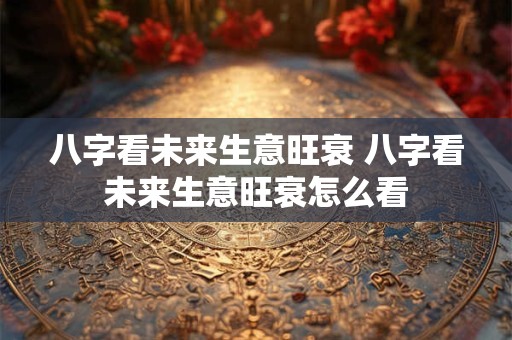 八字看未来生意旺衰 八字看未来生意旺衰怎么看