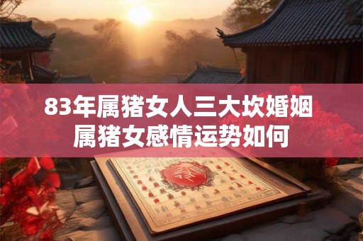 83年属猪女人三大坎婚姻 属猪女感情运势如何