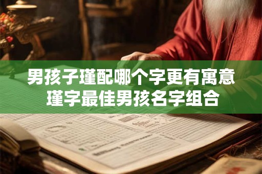 男孩子瑾配哪个字更有寓意 瑾字最佳男孩名字组合