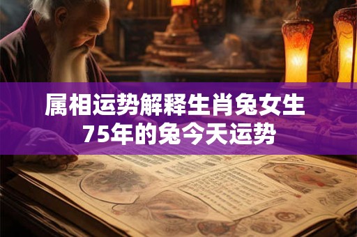属相运势解释生肖兔女生 75年的兔今天运势