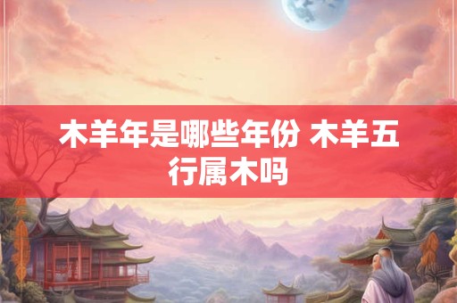 木羊年是哪些年份 木羊五行属木吗