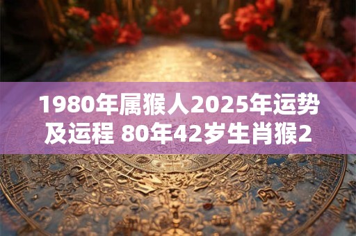 1980年属猴人2025年运势及运程 80年42岁生肖猴2025年每月运势