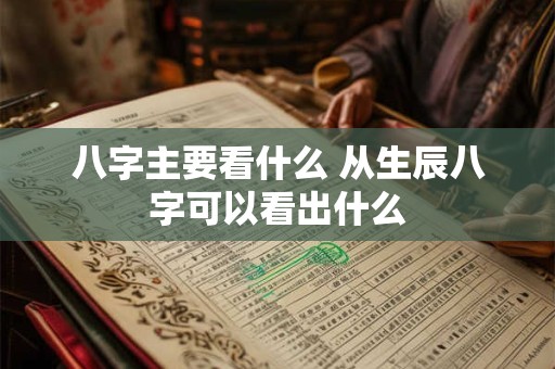 八字主要看什么 从生辰八字可以看出什么