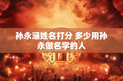 孙永涵姓名打分 多少用孙永做名字的人