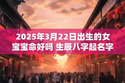 2025年3月22日出生的女宝宝命好吗 生辰八字起名字