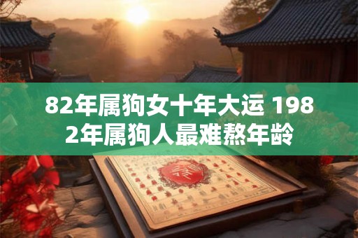 82年属狗女十年大运 1982年属狗人最难熬年龄