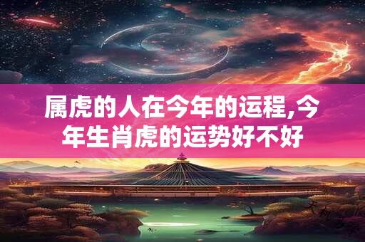 属虎的人在今年的运程,今年生肖虎的运势好不好