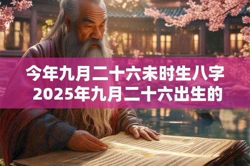 今年九月二十六未时生八字 2025年九月二十六出生的孩子好吗