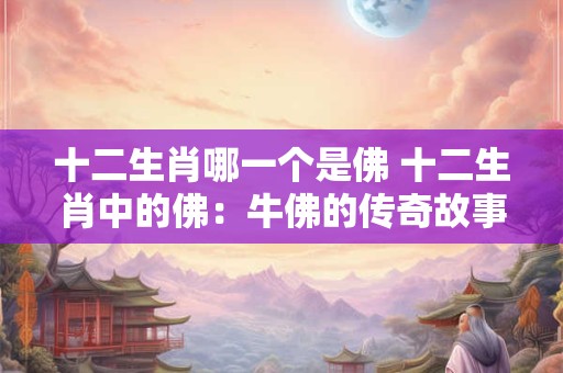 十二生肖哪一个是佛 十二生肖中的佛：牛佛的传奇故事与寓意