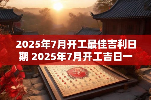 2025年7月开工最佳吉利日期 2025年7月开工吉日一览表