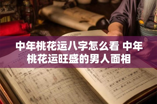 中年桃花运八字怎么看 中年桃花运旺盛的男人面相