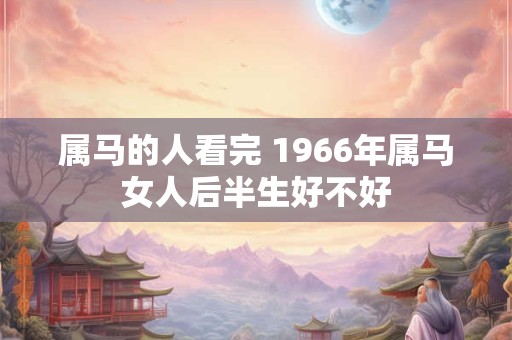 属马的人看完 1966年属马女人后半生好不好