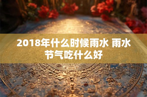 2018年什么时候雨水 雨水节气吃什么好