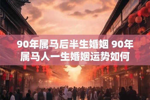 90年属马后半生婚姻 90年属马人一生婚姻运势如何