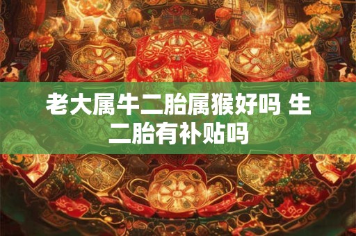 老大属牛二胎属猴好吗 生二胎有补贴吗