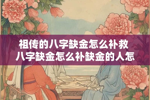 祖传的八字缺金怎么补救 八字缺金怎么补缺金的人怎么补金
