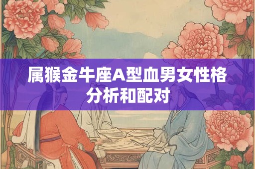 属猴金牛座A型血男女性格分析和配对