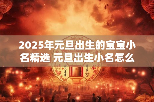 2025年元旦出生的宝宝小名精选 元旦出生小名怎么取