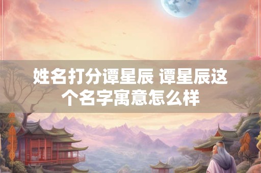 姓名打分谭星辰 谭星辰这个名字寓意怎么样