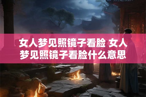 女人梦见照镜子看脸 女人梦见照镜子看脸什么意思
