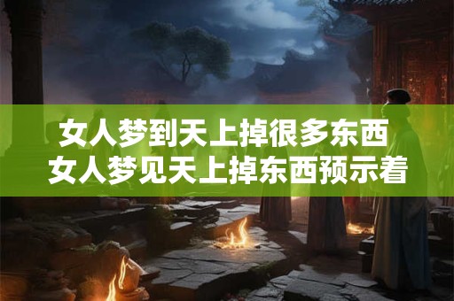 女人梦到天上掉很多东西 女人梦见天上掉东西预示着什么