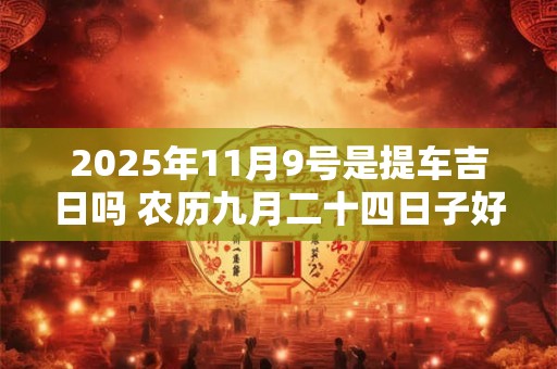 2025年11月9号是提车吉日吗 农历九月二十四日子好吗