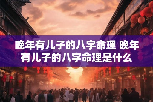 详细阅读:晚年有儿子的八字命理 晚年有儿子的八字命理是什么 晚年有儿子的八字命理 晚年有儿子的八字命理是什么